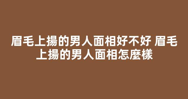 眉毛上揚的男人面相好不好 眉毛上揚的男人面相怎麼樣